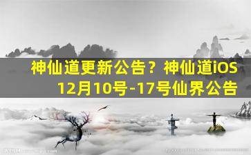 神仙道更新公告？神仙道iOS 12月10号-17号仙界公告